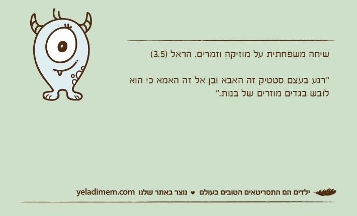 שיחה משפחתית על מוזיקה וזמרים. הראל )3.5(  "רגע בעצם סטטיק זה האבא ובן אל זה האמא כי הוא לובש בגדים מוזרים של בנות."