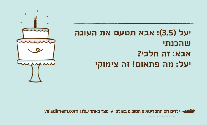 יעל )3.5(: אבא תטעם את העוגה שהכנתיאבא: זה חלבי? יעל: מה פתאום! זה צימוקי