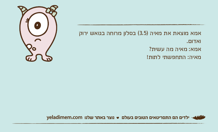 אמא מוצאת את מאיה )3.5( בסלון מרוחה בגואש ירוק ואדום.אמא: מאיה מה עשית?מאיה: התחפשתי לתות!