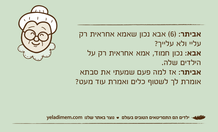 אביתר: )6( אבא נכון שאמא אחראית רק עליי ולא עלייך?אבא: נכון חמוד, אמא אחראית רק על הילדים שלה.אביתר: אז למה פעם שמעתי את סבתא אומרת לך לשטוף כלים ואמרת עוד מעט?
