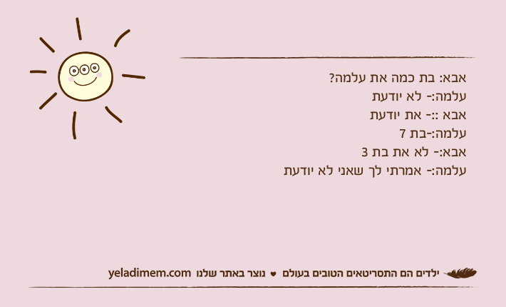 אבא: בת כמה את עלמה?עלמה:- לא יודעת אבא ::- את יודעתעלמה:-בת 7אבא:- לא את בת 3עלמה:- אמרתי לך שאני לא יודעת