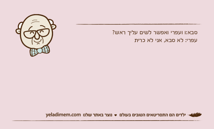 סבא:ו ועפרי ואפשר לשים עליך ראש?עפרי: לא סבא, אני לא כרית