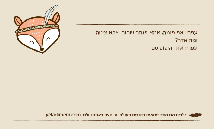 עפרי: אני פומה, אמא פנתר שחור, אבא ציטה.ומה אדר?עפרי: אדר היפופוטם