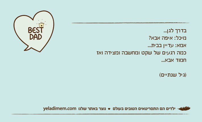 בדרך לגן... מיכל: איפה אבא?אמא: עדיין בבית...כמה רגעים של שקט ומחשבה ומצידה ואזחמוד אבא...)גיל שנתיים(
