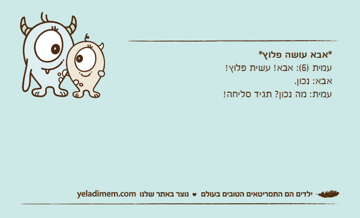 *אבא עושה פלוץ*עמית )6(: אבא! עשית פלוץ!אבא: נכון.עמית: מה נכון? תגיד סליחה!