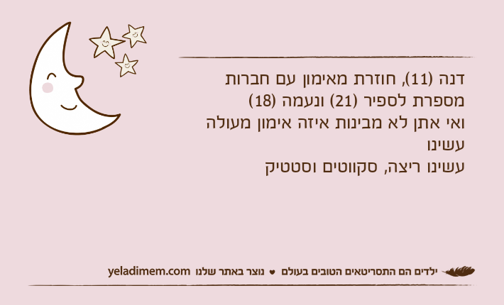 דנה )11(, חוזרת מאימון עם חברות מספרת לספיר )21( ונעמה )18(ואי אתן לא מבינות איזה אימון מעולה עשינועשינו ריצה, סקווטים וסטטיק