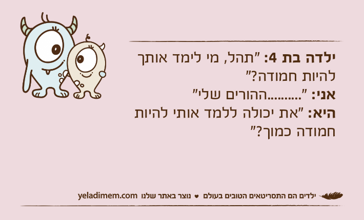 ילדה בת 4: "תהל, מי לימד אותך להיות חמודה?"אני: "..........ההורים שלי"היא: "את יכולה ללמד אותי להיות חמודה כמוך?"