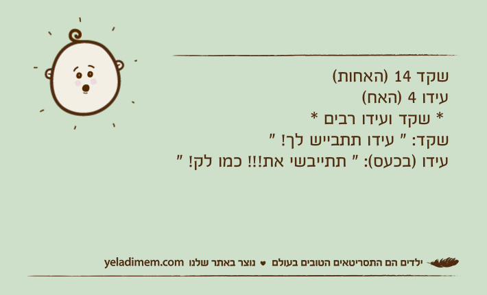 שקד 14 )האחות( עידו 4 )האח(  * שקד ועידו רבים * שקד: " עידו תתבייש לך! " עידו )בכעס(: " תתייבשי את!!! כמו לק! "