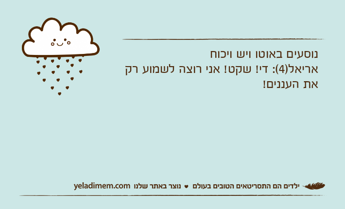 נוסעים באוטו ויש ויכוח אריאל)4(: די! שקט! אני רוצה לשמוע רק את העננים!