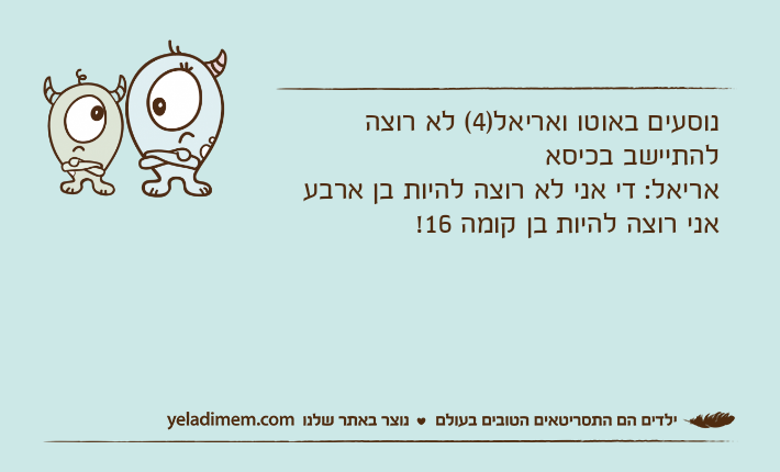 נוסעים באוטו ואריאל)4( לא רוצה להתיישב בכיסאאריאל: די אני לא רוצה להיות בן ארבע אני רוצה להיות בן קומה 16!