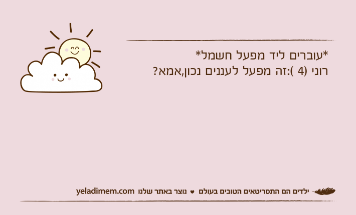 *עוברים ליד מפעל חשמל*רוני )4 (:זה מפעל לעננים נכון,אמא?