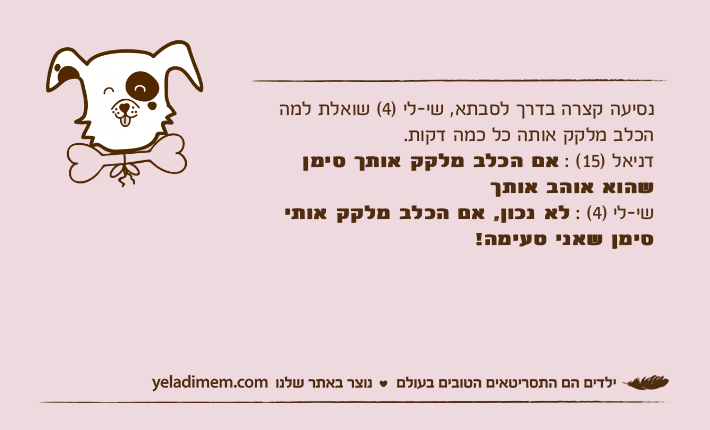 נסיעה קצרה בדרך לסבתא, שי-לי )4( שואלת למה הכלב מלקק אותה כל כמה דקות.דניאל )15( : אם הכלב מלקק אותך סימן שהוא אוהב אותךשי-לי )4( : לא נכון, אם הכלב מלקק אותי סימן שאני טעימה!