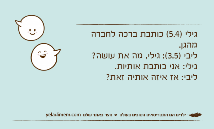 גילי )5.4( כותבת ברכה לחברה מהגן.ליבי )3.5(: גילי, מה את עושה?גילי: אני כותבת אותיות. ליבי: אז איזה אותיה זאת?