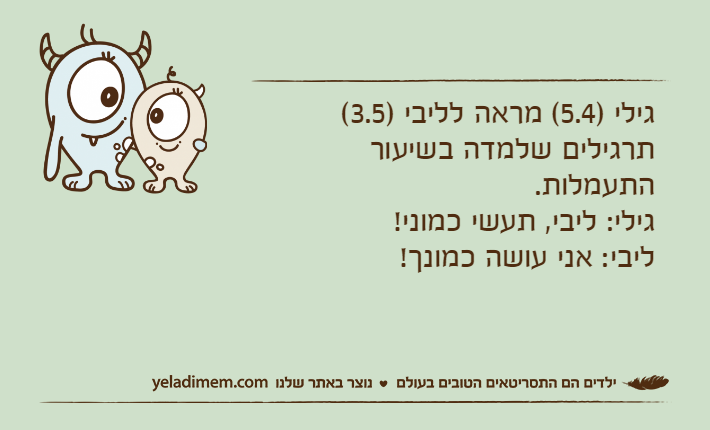 גילי )5.4( מראה לליבי )3.5( תרגילים שלמדה בשיעור התעמלות. גילי: ליבי, תעשי כמוני!ליבי: אני עושה כמונך!