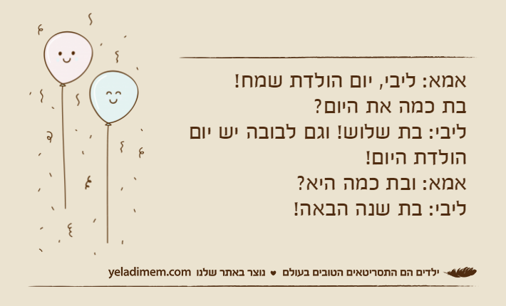 אמא: ליבי, יום הולדת שמח! בת כמה את היום?ליבי: בת שלוש! וגם לבובה יש יום הולדת היום!אמא: ובת כמה היא?ליבי: בת שנה הבאה!