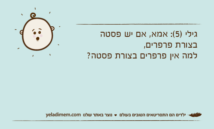 גילי )5(: אמא, אם יש פסטה בצורת פרפרים,למה אין פרפרים בצורת פסטה?