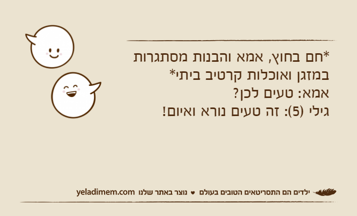 *חם בחוץ, אמא והבנות מסתגרות במזגן ואוכלות קרטיב ביתי*אמא: טעים לכן?גילי )5(: זה טעים נורא ואיום!