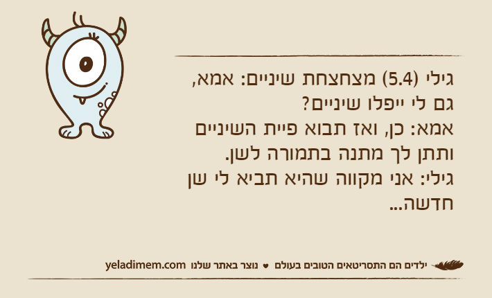גילי )5.4( מצחצחת שיניים: אמא, גם לי ייפלו שיניים? אמא: כן, ואז תבוא פיית השיניים ותתן לך מתנה בתמורה לשן.גילי: אני מקווה שהיא תביא לי שן חדשה...