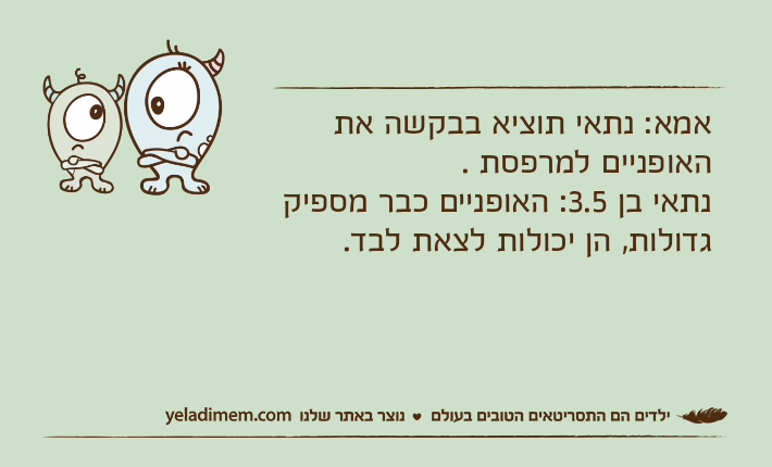 אמא: נתאי תוציא בבקשה את האופניים למרפסת .נתאי בן 3.5: האופניים כבר מספיק גדולות, הן יכולות לצאת לבד.