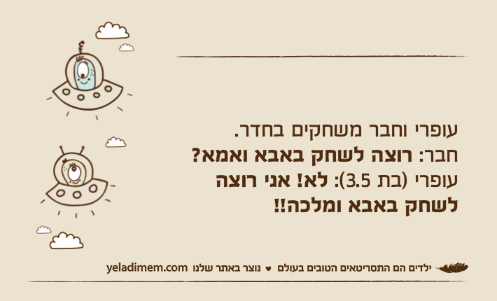 עופרי וחבר משחקים בחדר.חבר: רוצה לשחק באבא ואמא?עופרי )בת 3.5(: לא! אני רוצה לשחק באבא ומלכה!!