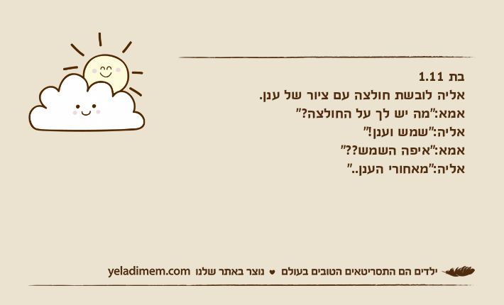 בת 1.11אליה לובשת חולצה עם ציור של ענן.אמא:"מה יש לך על החולצה?"אליה:"שמש וענן!"אמא:"איפה השמש??"אליה:"מאחורי הענן.."