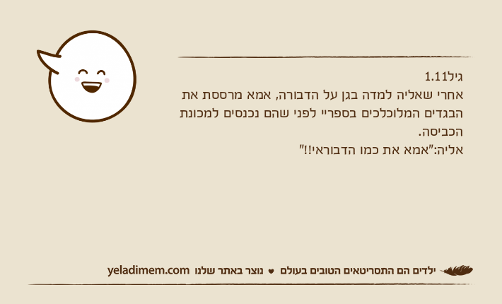 גיל1.11אחרי שאליה למדה בגן על הדבורה, אמא מרססת את הבגדים המלוכלכים בספריי לפני שהם נכנסים למכונת הכביסה.אליה:"אמא את כמו הדבוראי!!"