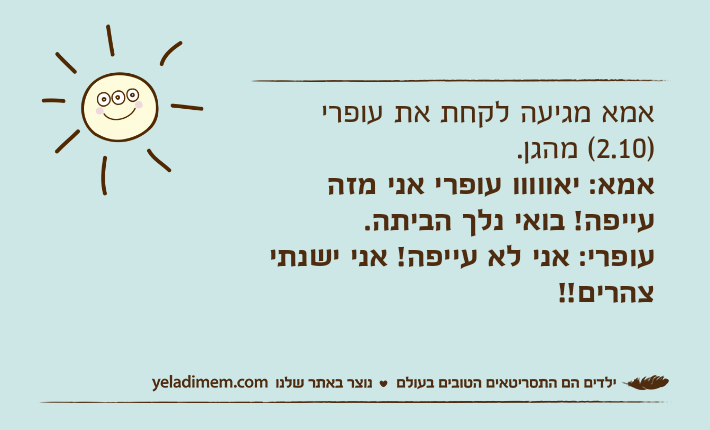אמא מגיעה לקחת את עופרי )2.10( מהגן.אמא: יאווווו עופרי אני מזה עייפה! בואי נלך הביתה.עופרי: אני לא עייפה! אני ישנתי צהרים!!