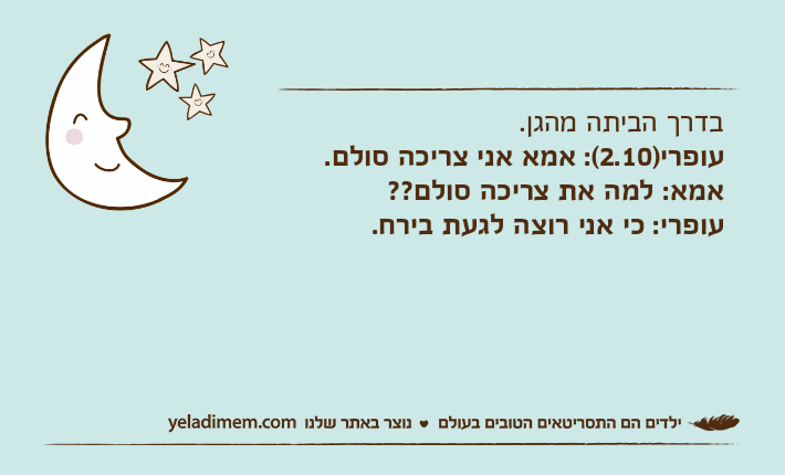 בדרך הביתה מהגן.עופרי)2.10(: אמא אני צריכה סולם.אמא: למה את צריכה סולם??עופרי: כי אני רוצה לגעת בירח.