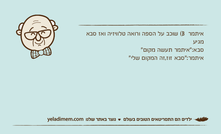 איתמר )3( שוכב על הספה ורואה טלוויזיה ואז סבא מגיעסבא:"איתמר תעשה מקום"איתמר:"סבא זוז,זה המקום שלי"
