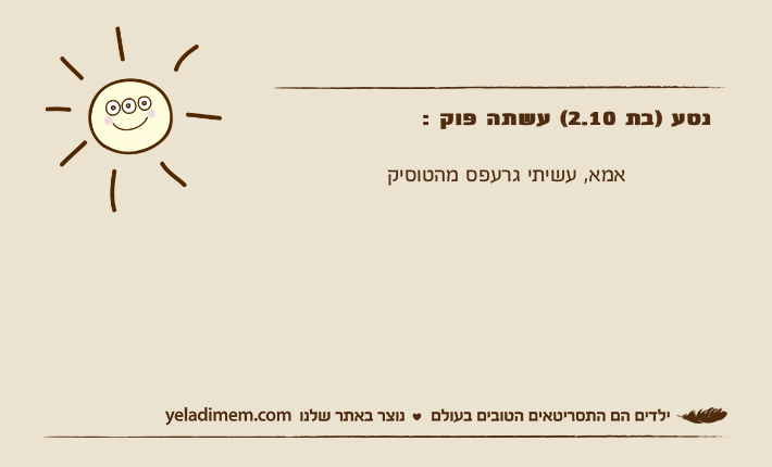 נטע )בת 2.10( עשתה פוק :             אמא, עשיתי גרעפס מהטוסיק