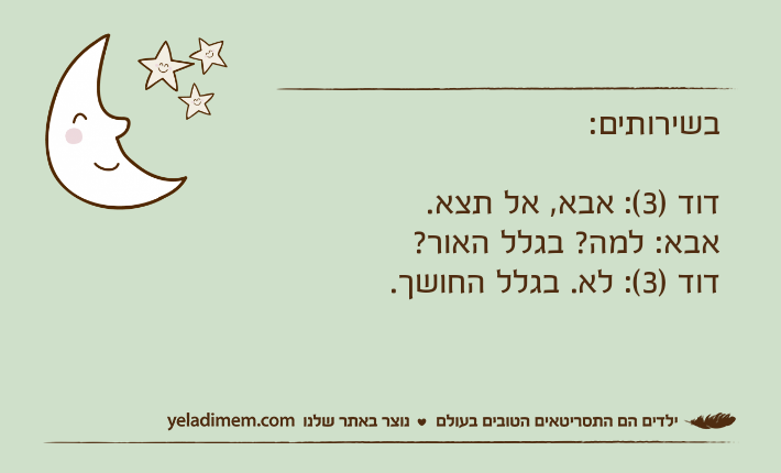 בשירותים: דוד )3(: אבא, אל תצא.אבא: למה? בגלל האור? דוד )3(: לא. בגלל החושך.