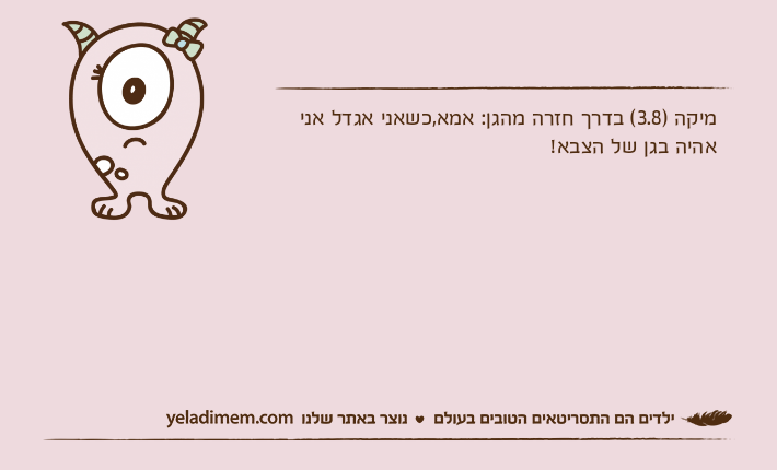 מיקה )3.8( בדרך חזרה מהגן: אמא,כשאני אגדל אני אהיה בגן של הצבא!