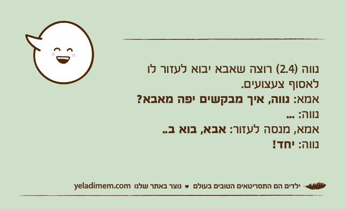 נווה )2.4( רוצה שאבא יבוא לעזור לו לאסוף צעצועים.אמא: נווה, איך מבקשים יפה מאבא?נווה: ...אמא, מנסה לעזור: אבא, בוא ב..נווה: יחד!