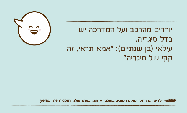 יורדים מהרכב ועל המדרכה יש בדל סיגריה.עילאי )בן שנתיים(: "אמא תראי, זה קקי של סיגריה"