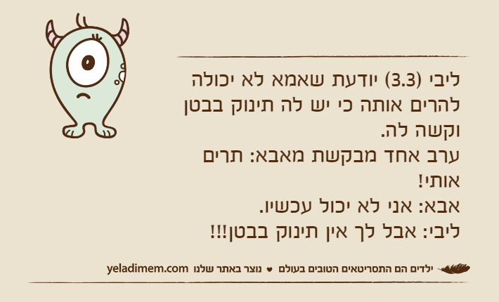 ליבי )3.3( יודעת שאמא לא יכולה להרים אותה כי יש לה תינוק בבטן וקשה לה.ערב אחד מבקשת מאבא: תרים אותי!אבא: אני לא יכול עכשיו.ליבי: אבל לך אין תינוק בבטן!!!