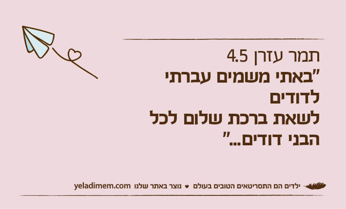 תמר עזרן 4.5"באתי משמים עברתי לדודיםלשאת ברכת שלום לכל הבני דודים..."&nbsp;