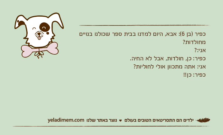 כפיר )בן 6(: אבא, היום למדנו בבית ספר שכולנו בנויים מחולדות?אני:?כפיר: כן, חולדות, אבל לא החיה.אני: אתה מתכוון אולי לחוליות?כפיר: כן!!