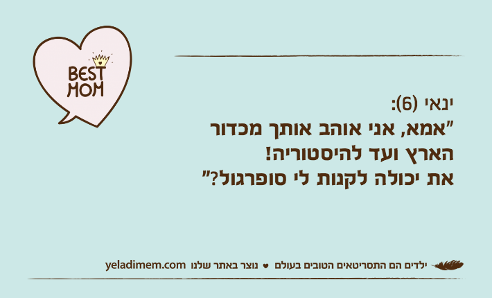 ינאי )6(:"אמא, אני אוהב אותך מכדור הארץ ועד להיסטוריה!את יכולה לקנות לי סופרגול?"