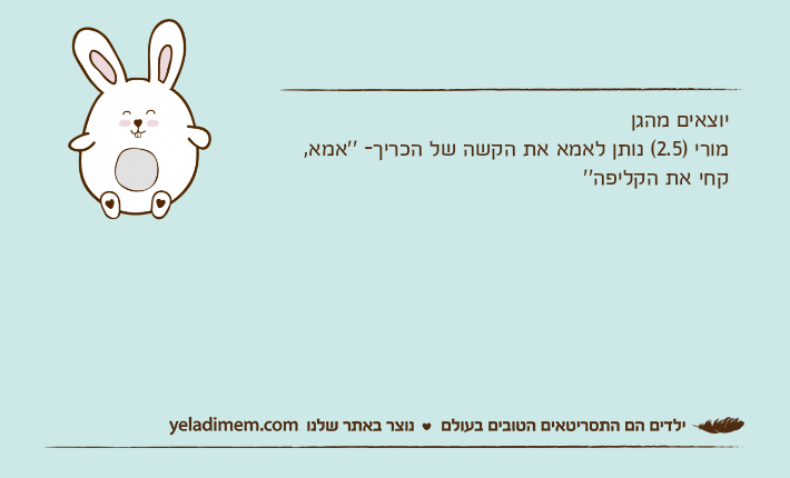 יוצאים מהגןמורי )2.5( נותן לאמא את הקשה של הכריך- ''אמא, קחי את הקליפה''