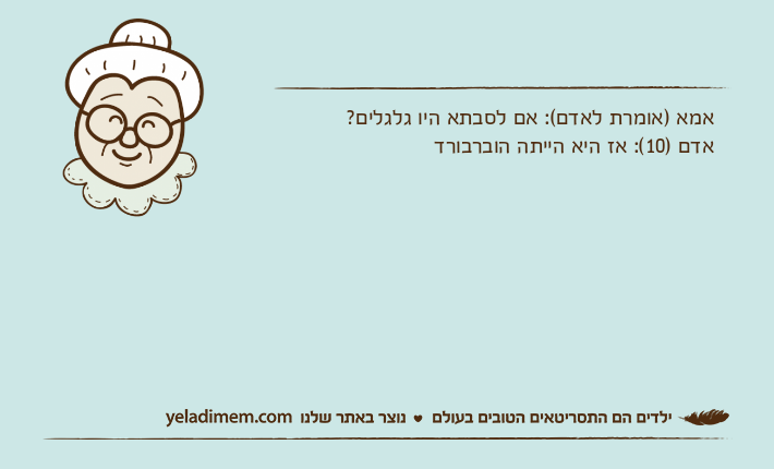 אמא )אומרת לאדם(: אם לסבתא היו גלגלים?אדם )10(: אז היא הייתה הוברבורד