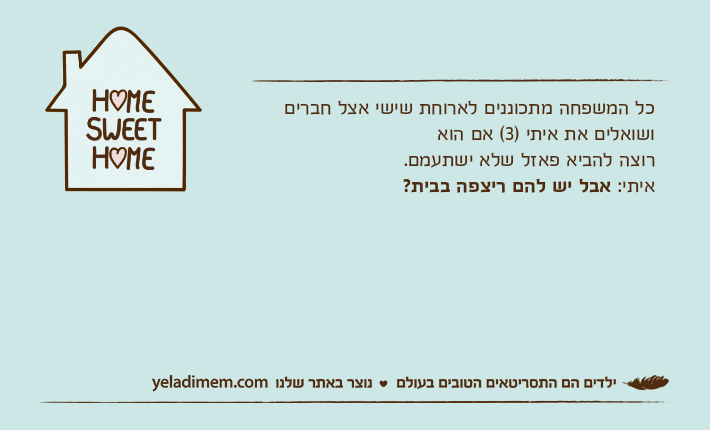כל המשפחה מתכוננים לארוחת שישי אצל חברים ושואלים את איתי )3( אם הוארוצה להביא פאזל שלא ישתעמם.איתי: אבל יש להם ריצפה בבית?
