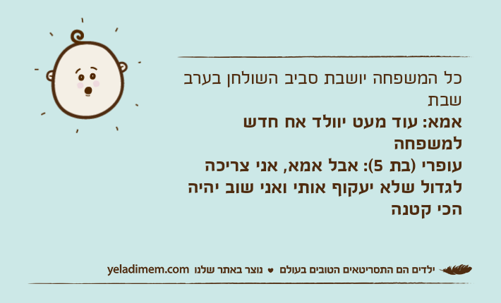 כל המשפחה יושבת סביב השולחן בערב שבתאמא: עוד מעט יוולד אח חדש למשפחהעופרי )בת 5(: אבל אמא, אני צריכה לגדול שלא יעקוף אותי ואני שוב יהיה הכי קטנה