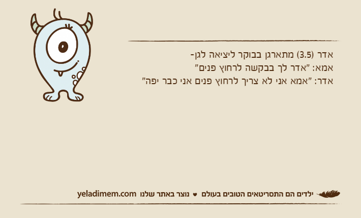 אדר )3.5( מתארגן בבוקר ליציאה לגן-אמא: "אדר לך בבקשה לרחוץ פנים"אדר: "אמא אני לא צריך לרחוץ פנים אני כבר יפה"