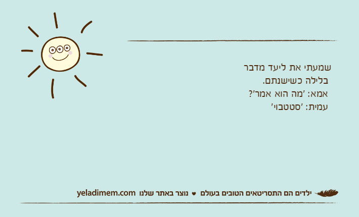 שמעתי את ליעד מדבר  בלילה כשישנתם.  אמא: 'מה הוא אמר'?  עמית: 'סטטבוי'