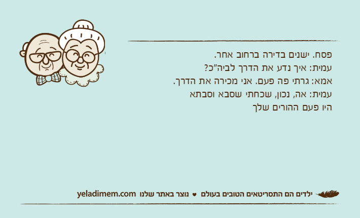 פסח. ישנים בדירה ברחוב אחר. עמית: איך נדע את הדרך לביה"כ? אמא: גרתי פה פעם. אני מכירה את הדרך. עמית: אה, נכון, שכחתי שסבא וסבתא היו פעם ההורים שלך