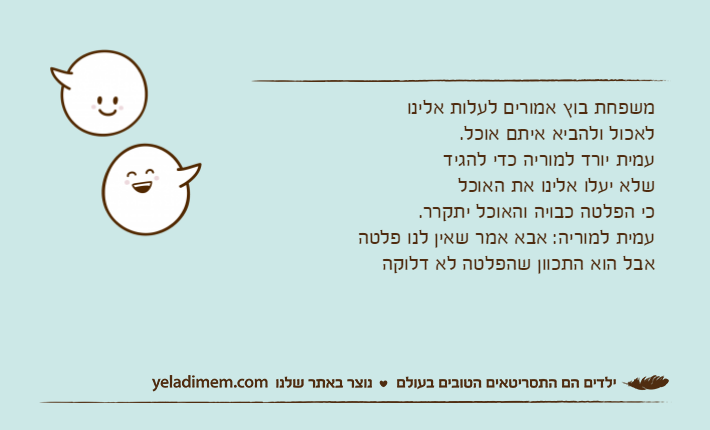 משפחת בוץ אמורים לעלות אלינו לאכול ולהביא איתם אוכל.עמית יורד למוריה כדי להגיד שלא יעלו אלינו את האוכל כי הפלטה כבויה והאוכל יתקרר. עמית למוריה: אבא אמר שאין לנו פלטה אבל הוא התכוון שהפלטה לא דלוקה