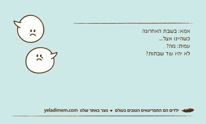 אמא: בשבת האחרונה כשהיינו אצל... עמית: מה? לא יהיו עוד שבתות?
