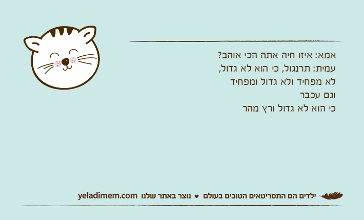 אמא: איזו חיה אתה הכי אוהב? עמית: תרנגול, כי הוא לא גדול, לא מפחיד ולא גדול ומפחיד וגם עכבר כי הוא לא גדול ורץ מהר