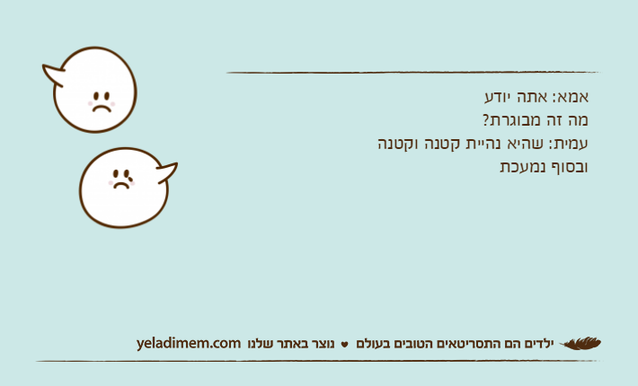 אמא: אתה יודע מה זה מבוגרת? עמית: שהיא נהיית קטנה וקטנה ובסוף נמעכת