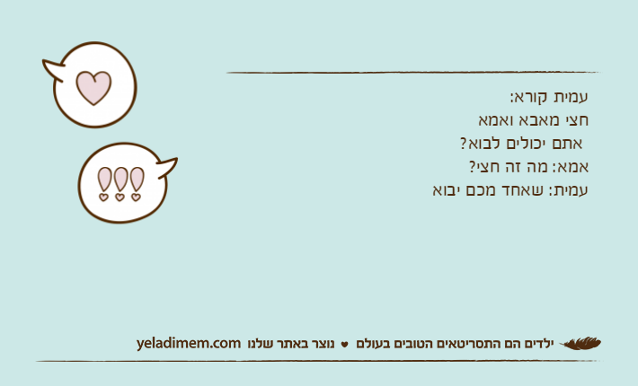 עמית קורא:חצי מאבא ואמא אתם יכולים לבוא?אמא: מה זה חצי?עמית: שאחד מכם יבוא